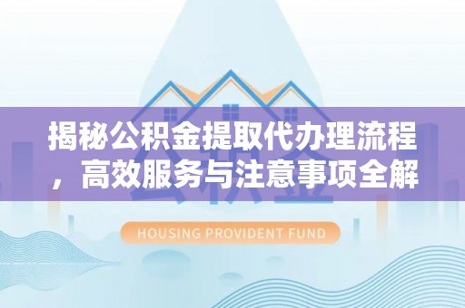 淮北揭秘公积金提取代办理流程，高效服务与注意事项全解析