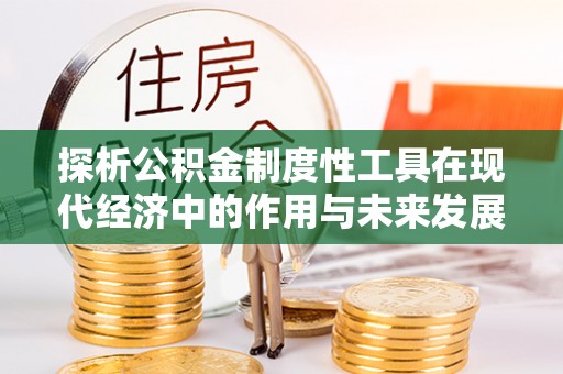 淮北探析公积金制度性工具在现代经济中的作用与未来发展趋势