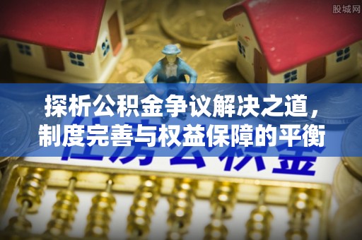 淮北探析公积金争议解决之道，制度完善与权益保障的平衡点