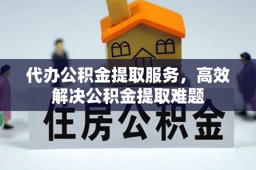 淮北代办公积金提取服务，高效解决公积金提取难题