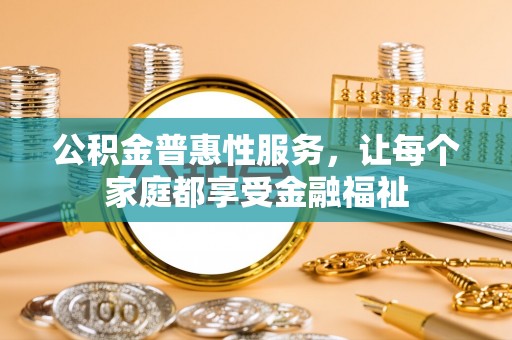 淮北公积金普惠性服务，让每个家庭都享受金融福祉