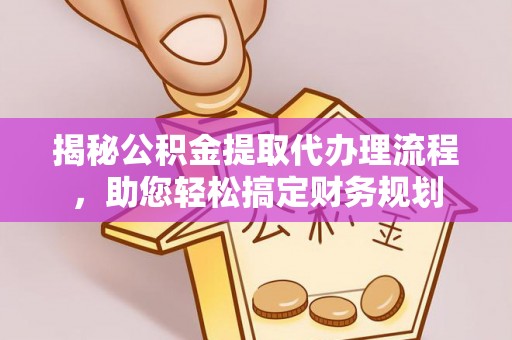 淮北揭秘公积金提取代办理流程，助您轻松搞定财务规划