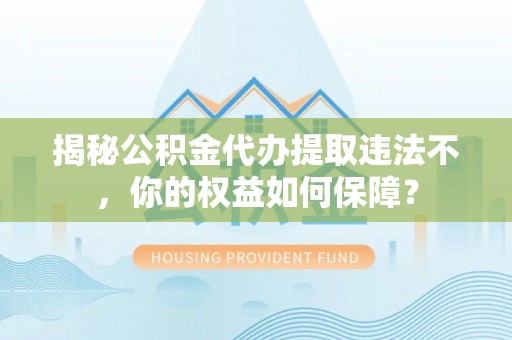 淮北揭秘公积金代办提取违法不，你的权益如何保障？